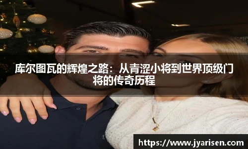 库尔图瓦的辉煌之路：从青涩小将到世界顶级门将的传奇历程